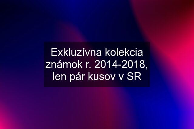 Exkluzívna kolekcia známok r. 2014-2018, len pár kusov v SR