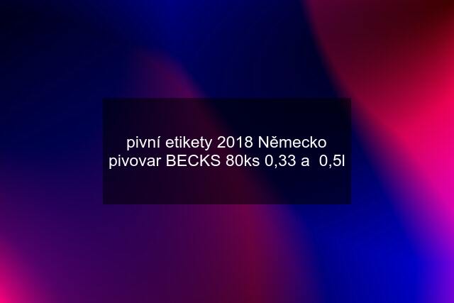 pivní etikety 2018 Německo pivovar BECKS 80ks 0,33 a  0,5l