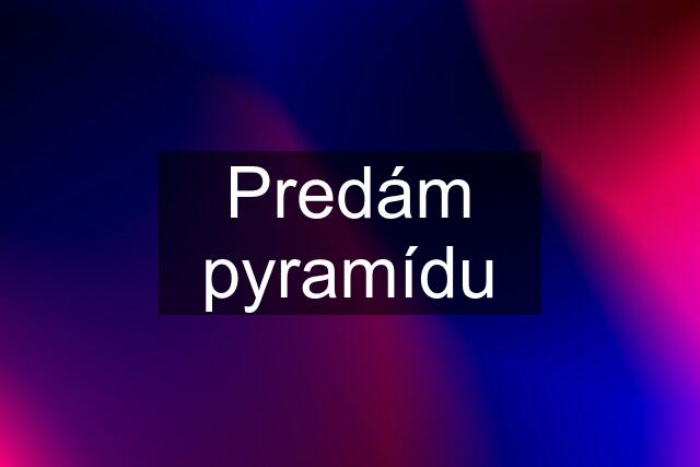 Predám pyramídu