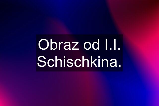 Obraz od I.I. Schischkina.