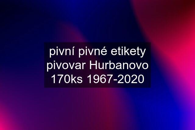 pivní pivné etikety pivovar Hurbanovo 170ks 1967-2020