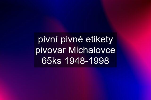 pivní pivné etikety pivovar Michalovce 65ks 1948-1998