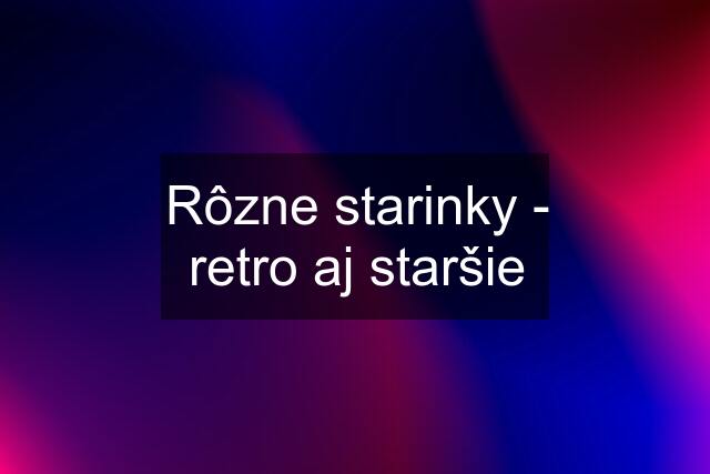 Rôzne starinky - retro aj staršie