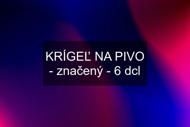 KRÍGEĽ NA PIVO - značený - 6 dcl