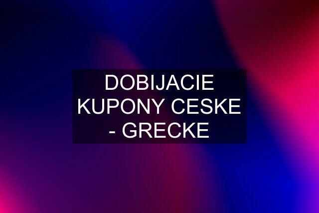 DOBIJACIE KUPONY CESKE - GRECKE