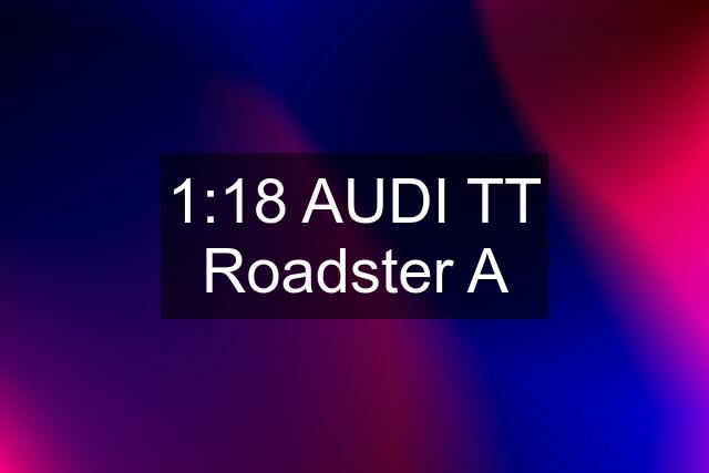 1:18 AUDI TT Roadster A