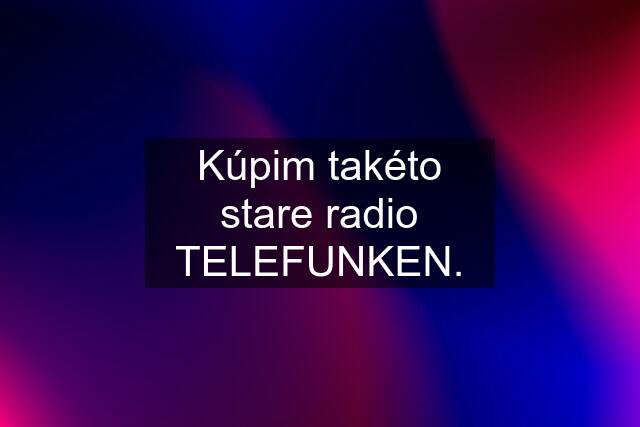 Kúpim takéto stare radio TELEFUNKEN.