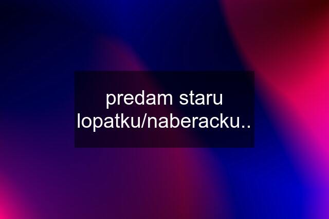 predam staru lopatku/naberacku..