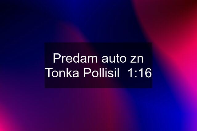 Predam auto zn Tonka Pollisil  1:16