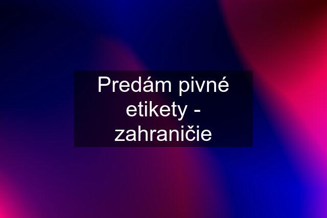 Predám pivné etikety - zahraničie