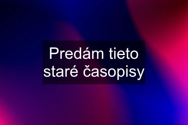 Predám tieto staré časopisy