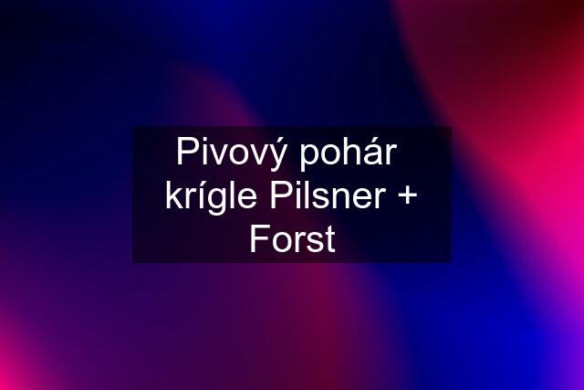 Pivový pohár  krígle Pilsner + Forst