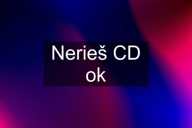 Nerieš CD ok