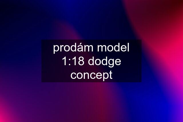 prodám model 1:18 dodge concept