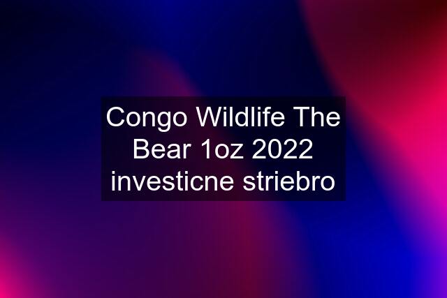 Congo Wildlife The Bear 1oz 2022 investicne striebro