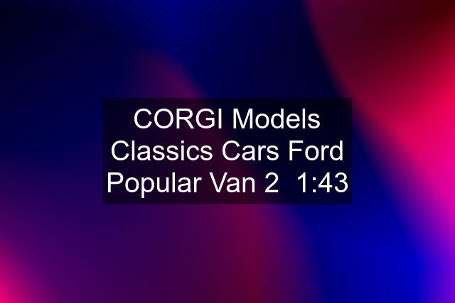 CORGI Models Classics Cars Ford Popular Van 2  1:43