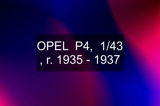 OPEL  P4,  1/43 , r. 1935 - 1937