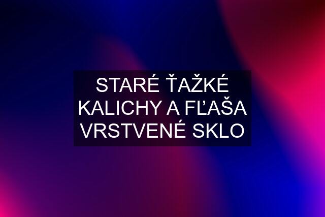 STARÉ ŤAŽKÉ KALICHY A FĽAŠA VRSTVENÉ SKLO