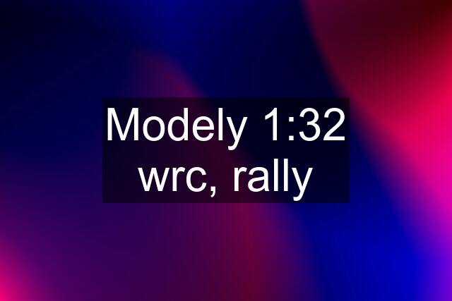 Modely 1:32 wrc, rally