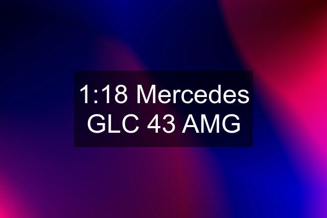 1:18 Mercedes GLC 43 AMG