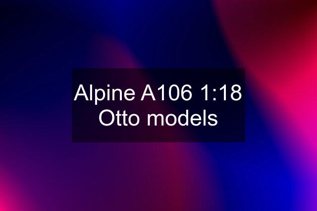 Alpine A106 1:18 Otto models