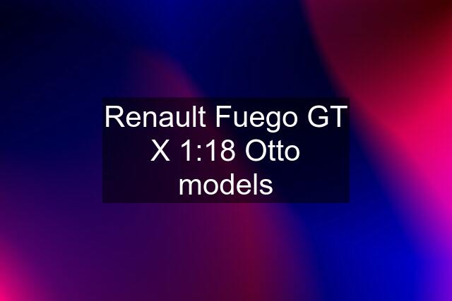 Renault Fuego GT X 1:18 Otto models