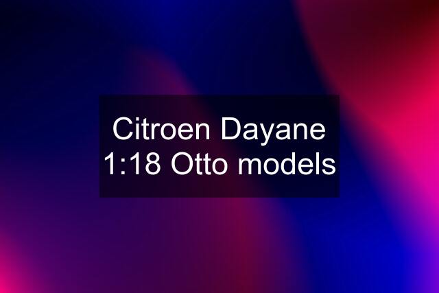 Citroen Dayane 1:18 Otto models