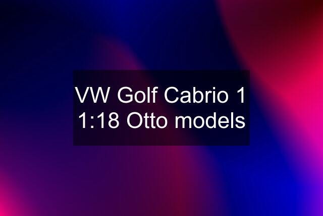 VW Golf Cabrio 1 1:18 Otto models