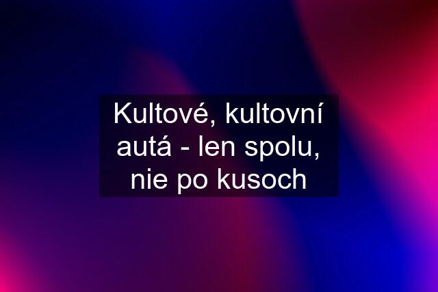 Kultové, kultovní autá - len spolu, nie po kusoch