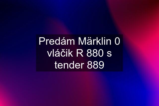Predám Märklin 0 vláčik R 880 s tender 889