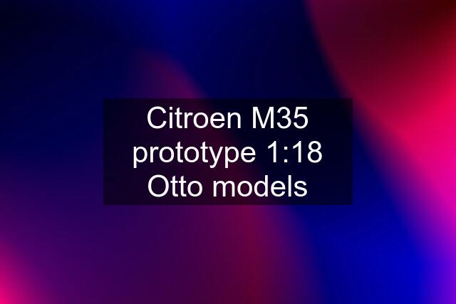 Citroen M35 prototype 1:18 Otto models