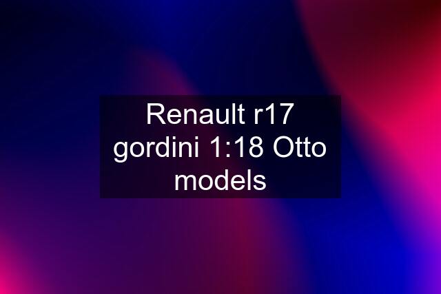 Renault r17 gordini 1:18 Otto models