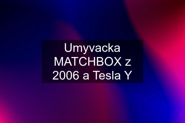 Umyvacka MATCHBOX z 2006 a Tesla Y