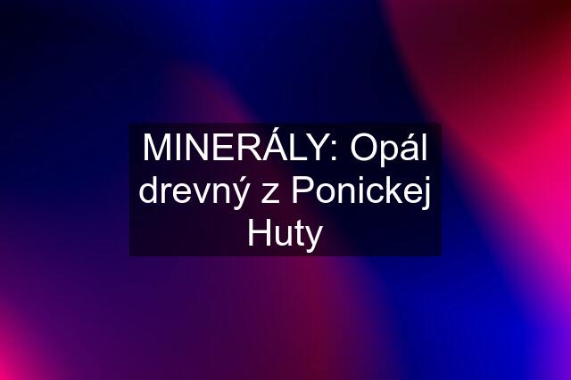 MINERÁLY: Opál drevný z Ponickej Huty