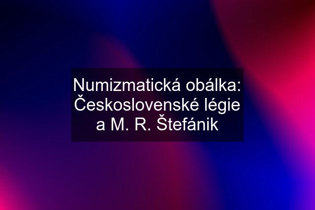 Numizmatická obálka: Československé légie a M. R. Štefánik