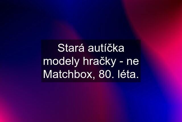 Stará autíčka modely hračky - ne Matchbox, 80. léta.