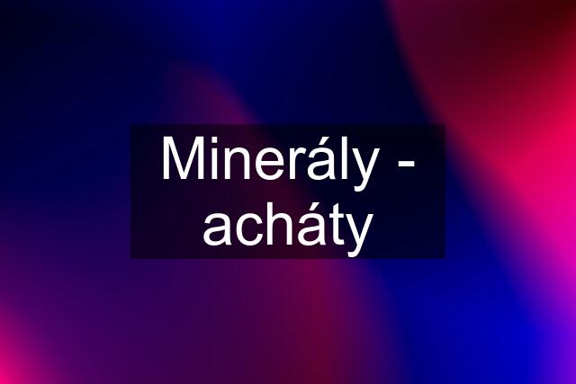 Minerály - acháty