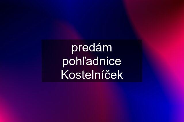 predám pohľadnice Kostelníček