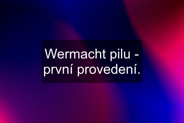 Wermacht pilu - první provedení.