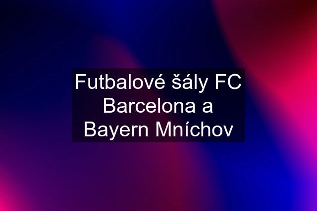 Futbalové šály FC Barcelona a Bayern Mníchov