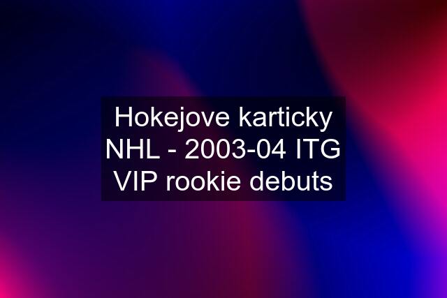 Hokejove karticky NHL - 2003-04 ITG VIP rookie debuts