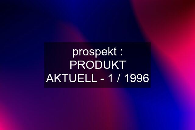 prospekt : PRODUKT AKTUELL - 1 / 1996