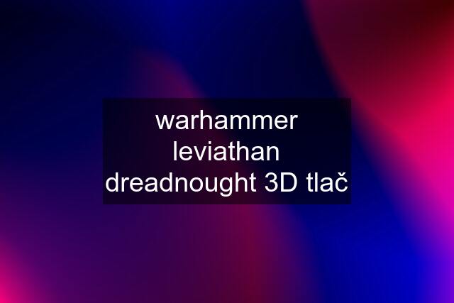 warhammer leviathan dreadnought 3D tlač