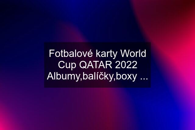 Fotbalové karty World Cup QATAR 2022 Albumy,balíčky,boxy ...