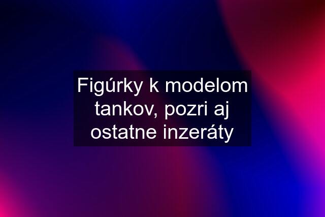 Figúrky k modelom tankov, pozri aj ostatne inzeráty