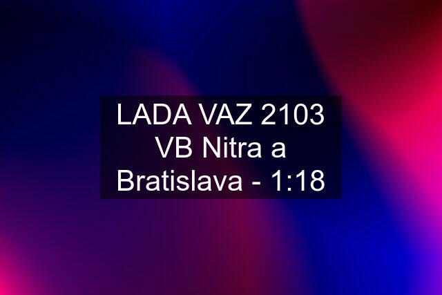 LADA VAZ 2103 VB Nitra a Bratislava - 1:18