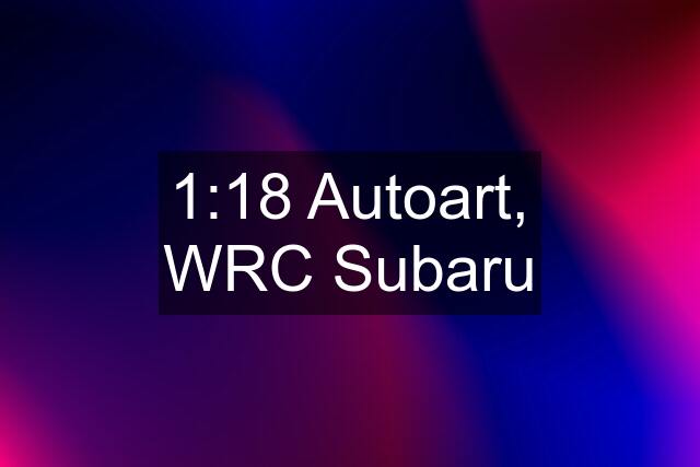 1:18 Autoart, WRC Subaru