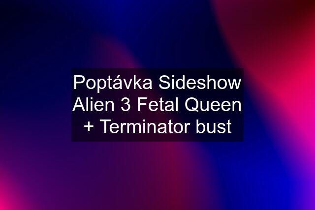 Poptávka Sideshow Alien 3 Fetal Queen + Terminator bust