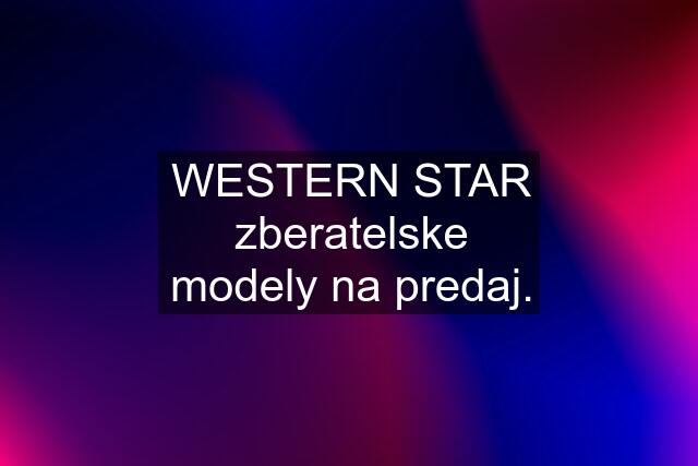 WESTERN STAR zberatelske modely na predaj.