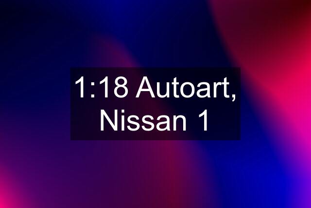 1:18 Autoart, Nissan 1